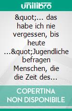 &quot;... das habe ich nie vergessen, bis heute ...&quot;Jugendliche befragen Menschen, die die Zeit des Nationalsozialismus erlebt haben. E-book. Formato PDF ebook