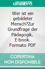 Wer ist ein gebildeter Mensch?Zur Grundfrage der Pädagogik. E-book. Formato PDF