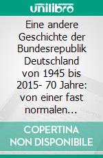 Eine andere Geschichte der Bundesrepublik Deutschland von 1945 bis 2015- 70 Jahre: von einer fast normalen Nation zu einem Staat auf Abwegen. E-book. Formato PDF ebook