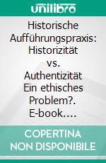 Historische Aufführungspraxis: Historizität vs. Authentizität Ein ethisches Problem?. E-book. Formato PDF ebook