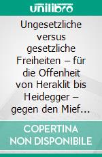 Ungesetzliche versus gesetzliche Freiheiten – für die Offenheit von Heraklit bis Heidegger – gegen den Mief von Kant bis Habermas. E-book. Formato PDF ebook