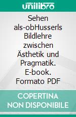 Sehen als-obHusserls Bildlehre zwischen Ästhetik und Pragmatik. E-book. Formato PDF