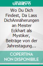 Wo Du Dich Findest, Da Lass DichAnnäherungen an Meister Eckhart als Mystiker, Beiträge von der Jahrestagung des Gesellschaft der Freunde christlicher Mystik e. V.. E-book. Formato PDF