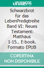 Schwarzbrot für das LebenPredigtreihe Band VI: Neues Testament: Matthäus 1-15.. E-book. Formato EPUB ebook