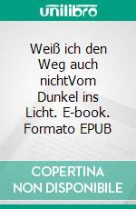 Weiß ich den Weg auch nichtVom Dunkel ins Licht. E-book. Formato EPUB ebook