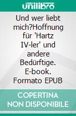 Und wer liebt mich?Hoffnung für "Hartz IV-ler" und andere Bedürftige. E-book. Formato EPUB ebook
