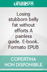 Losing stubborn belly fat without efforts  A painless guide. E-book. Formato EPUB ebook di William Terez