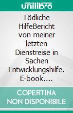 Tödliche HilfeBericht von meiner letzten Dienstreise in Sachen Entwicklungshilfe. E-book. Formato PDF