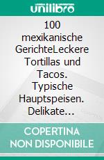 100 mexikanische GerichteLeckere Tortillas und Tacos. Typische Hauptspeisen. Delikate Nachspeisen.. E-book. Formato PDF ebook di Ilona Steckhan