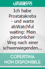 Ich habe Prostatakrebs - und warte abWatchful waiting: Mein persönlicher Weg nach einer schwerwiegenden Diagnose. E-book. Formato PDF