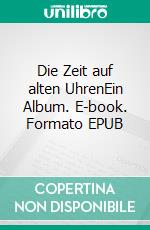 Die Zeit auf alten UhrenEin Album. E-book. Formato EPUB ebook