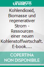 Kohlendioxid, Biomasse und regenerativer Strom - Ressourcen einer neuen Kohlenstoffwirtschaft. E-book. Formato EPUB ebook