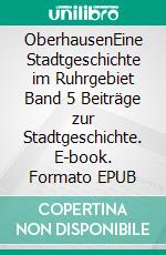OberhausenEine Stadtgeschichte im Ruhrgebiet  Band 5  Beiträge zur Stadtgeschichte. E-book. Formato EPUB ebook