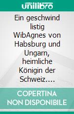 Ein geschwind listig WibAgnes von Habsburg und Ungarn, heimliche Königin der Schweiz. E-book. Formato EPUB ebook
