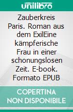 Zauberkreis Paris. Roman aus dem ExilEine kämpferische Frau in einer schonungslosen Zeit. E-book. Formato EPUB ebook