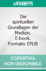 Die spirituellen Grundlagen der Medizin. E-book. Formato EPUB ebook