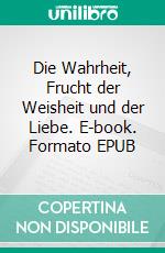 Die Wahrheit, Frucht der Weisheit und der Liebe. E-book. Formato EPUB ebook