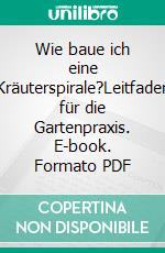 Wie baue ich eine Kräuterspirale?Leitfaden für die Gartenpraxis. E-book. Formato PDF ebook
