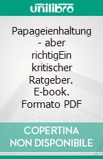 Papageienhaltung - aber richtigEin kritischer Ratgeber. E-book. Formato PDF ebook