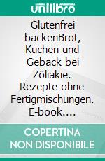 Glutenfrei backenBrot, Kuchen und Gebäck bei Zöliakie. Rezepte ohne Fertigmischungen. E-book. Formato PDF ebook