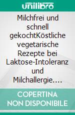 Milchfrei und schnell gekochtKöstliche vegetarische Rezepte bei Laktose-Intoleranz und Milchallergie. E-book. Formato PDF