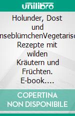 Holunder, Dost und GänseblümchenVegetarische Rezepte mit wilden Kräutern und Früchten. E-book. Formato PDF ebook di Heide Hasskerl