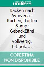 Backen nach Ayurveda - Kuchen, Torten &amp; GebäckEifrei und vollwertig. E-book. Formato PDF