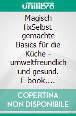 Magisch fixSelbst gemachte Basics für die Küche - umweltfreundlich und gesund. E-book. Formato PDF ebook di Jutta Grimm