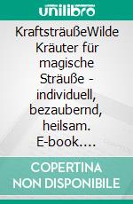 KraftsträußeWilde Kräuter für magische Sträuße - individuell, bezaubernd, heilsam. E-book. Formato PDF ebook