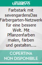 Farbstark mit sevengardensDas Färbergarten-Netzwerk für eine bessere Welt. Mit Pflanzenfarben malen, färben und gestalten. E-book. Formato PDF ebook