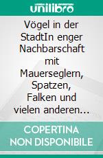 Vögel in der StadtIn enger Nachbarschaft mit Mauerseglern, Spatzen, Falken und vielen anderen Vogelarten. E-book. Formato PDF ebook