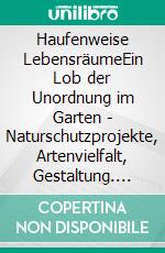 Haufenweise LebensräumeEin Lob der Unordnung im Garten - Naturschutzprojekte, Artenvielfalt, Gestaltung. E-book. Formato PDF ebook di Sigrid Tinz