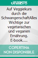 Auf Veggiekurs durch die SchwangerschaftAlles Wichtige zur vegetarischen und veganen Ernährung. E-book. Formato PDF ebook