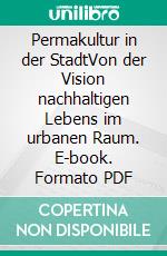 Permakultur in der StadtVon der Vision nachhaltigen Lebens im urbanen Raum. E-book. Formato PDF ebook