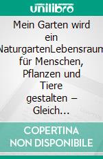 Mein Garten wird ein NaturgartenLebensraum für Menschen, Pflanzen und Tiere gestalten – Gleich loslegen mit vielen Profi-Tipps!. E-book. Formato PDF ebook