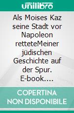 Als Moises Kaz seine Stadt vor Napoleon retteteMeiner jüdischen Geschichte auf der Spur. E-book. Formato EPUB ebook di Emily C. Rose