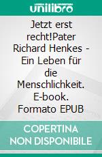 Jetzt erst recht!Pater Richard Henkes - Ein Leben für die Menschlichkeit. E-book. Formato EPUB ebook