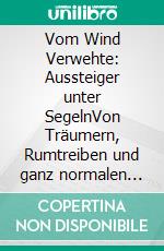 Vom Wind Verwehte: Aussteiger unter SegelnVon Träumern, Rumtreiben und ganz normalen Chaoten. E-book. Formato EPUB ebook