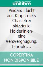 Pindars Flucht aus Klopstocks Chaisefrei skizzierte Hölderlinien- eine Versvergnügung. E-book. Formato EPUB ebook