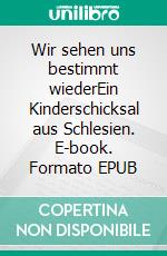 Wir sehen uns bestimmt wiederEin Kinderschicksal aus Schlesien. E-book. Formato EPUB ebook di Sigrid Schuster-Schmah