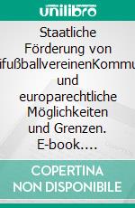 Staatliche Förderung von ProfifußballvereinenKommunal- und europarechtliche Möglichkeiten und Grenzen. E-book. Formato PDF ebook