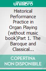 Historical Performance Practice in Organ Playing (without music book)Part 1. The Baroque and Classical Periods. E-book. Formato PDF ebook