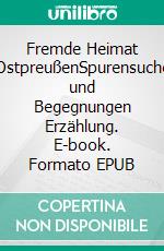 Fremde Heimat OstpreußenSpurensuche und Begegnungen Erzählung. E-book. Formato EPUB ebook