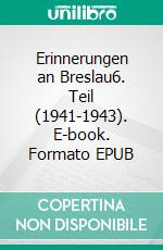 Erinnerungen an Breslau6. Teil (1941-1943). E-book. Formato EPUB ebook di Hans Schellbach