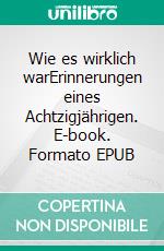 Wie es wirklich warErinnerungen eines Achtzigjährigen. E-book. Formato EPUB ebook