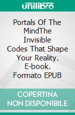 Portals Of The MindThe Invisible Codes That Shape Your Reality. E-book. Formato EPUB ebook