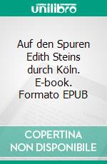 Auf den Spuren Edith Steins durch Köln. E-book. Formato EPUB ebook di Joachim Feldes