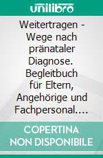 Weitertragen - Wege nach pränataler Diagnose. Begleitbuch für Eltern, Angehörige und Fachpersonal. E-book. Formato EPUB ebook di Kathrin Fezer Schadt