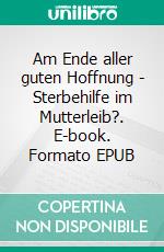 Am Ende aller guten Hoffnung - Sterbehilfe im Mutterleib?. E-book. Formato EPUB ebook