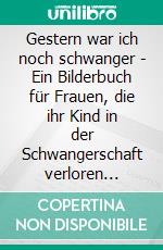 Gestern war ich noch schwanger - Ein Bilderbuch für Frauen, die ihr Kind in der Schwangerschaft verloren haben. E-book. Formato EPUB ebook
